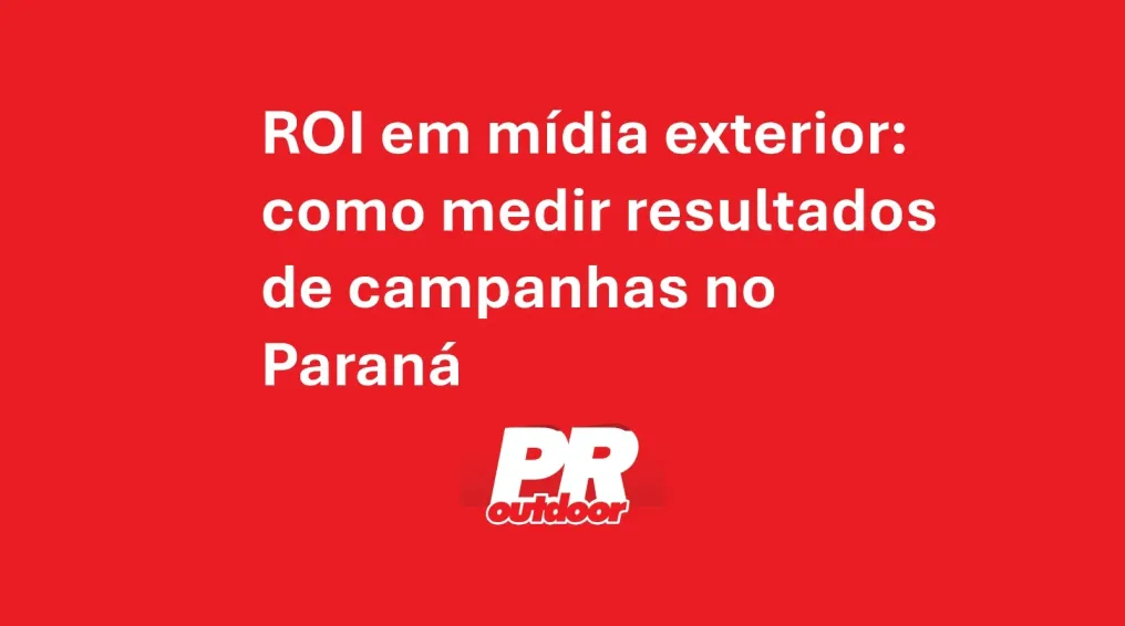 ROI em m&iacute;dia exterior: como medir resultados de campanhas no Paran&aacute;