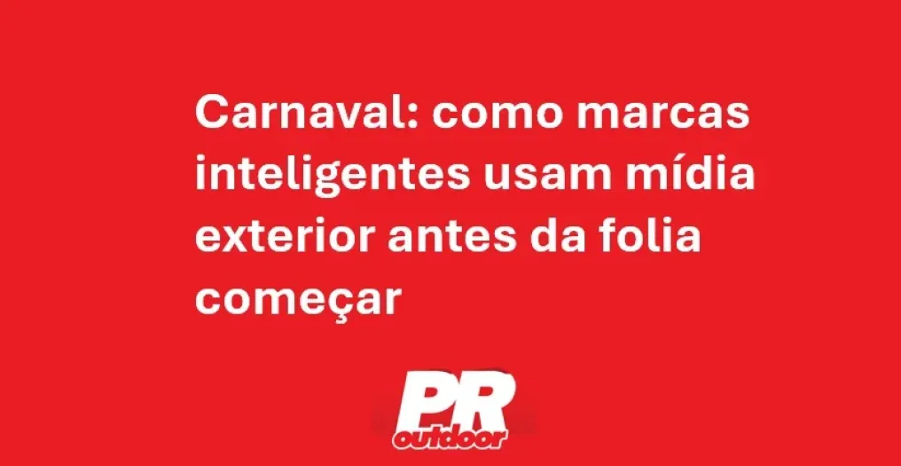 Carnaval: como marcas inteligentes usam m&iacute;dia exterior antes da folia come&ccedil;ar
