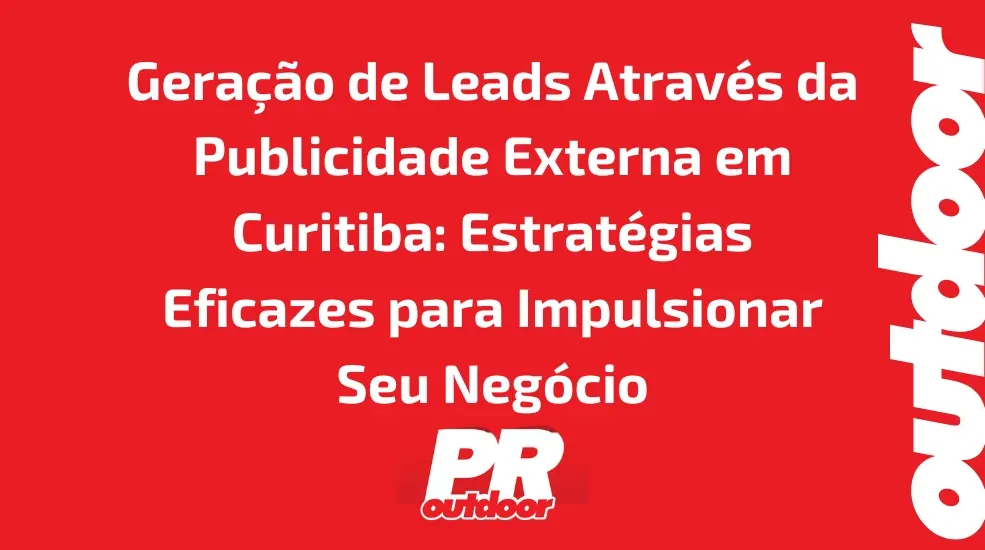 Gera&ccedil;&atilde;o de Leads Atrav&eacute;s da Publicidade Externa em Curitiba: Estrat&eacute;gias Eficazes para Impulsionar Seu Neg&oacute;cio